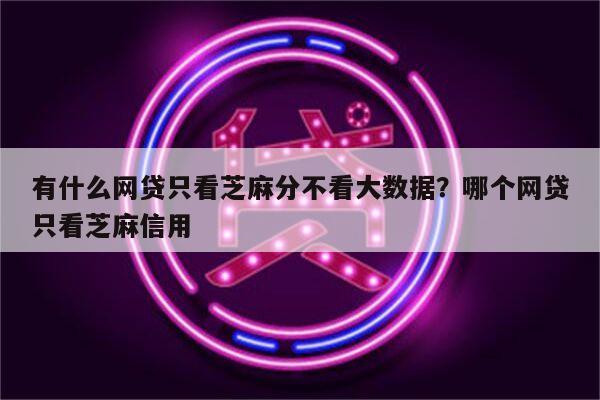 有什么网贷只看芝麻分不看大数据?哪个网贷只看芝麻信用