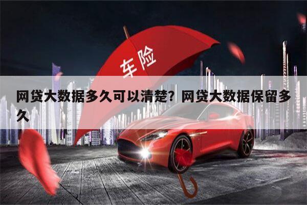 网贷大数据多久可以清楚?网贷大数据保留多久