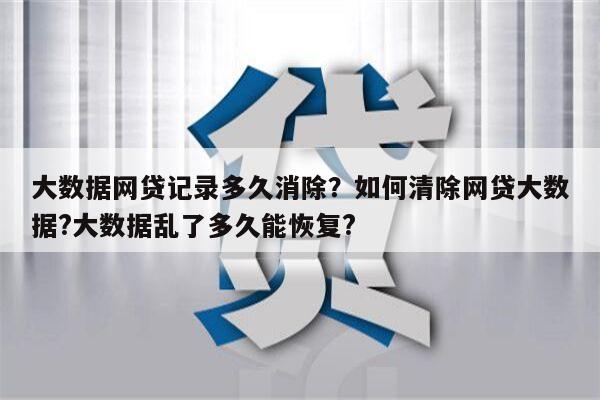 大数据网贷记录多久消除?如何清除网贷大数据?大数据乱了多久能恢复?