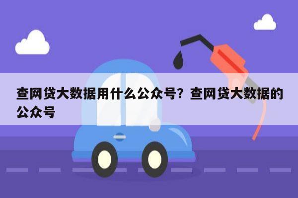 查网贷大数据用什么公众号?查网贷大数据的公众号