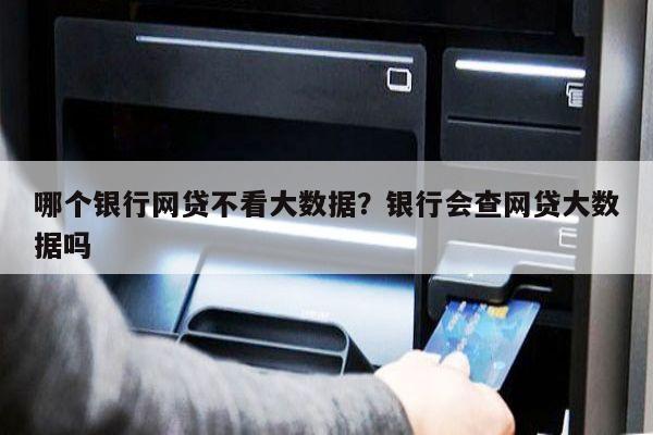 哪个银行网贷不看大数据?银行会查网贷大数据吗