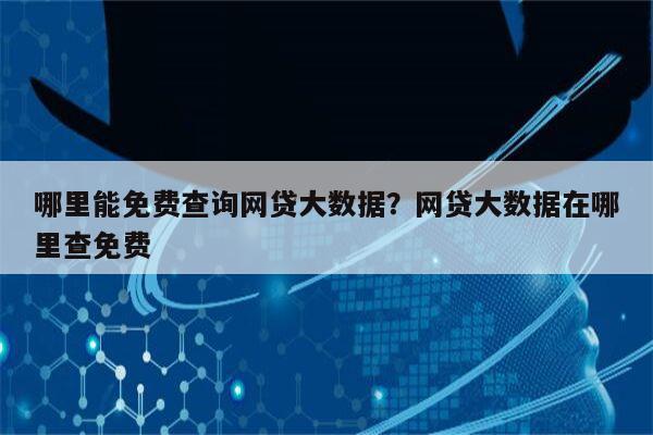 哪里能免费查询网贷大数据?网贷大数据在哪里查免费