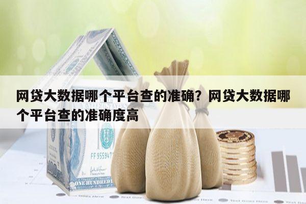 网贷大数据哪个平台查的准确?网贷大数据哪个平台查的准确度高
