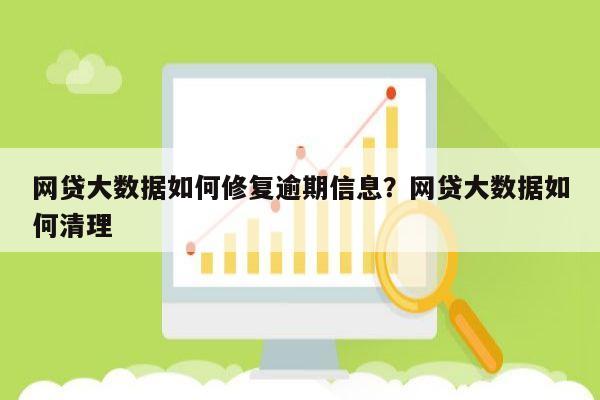 网贷大数据如何修复逾期信息?网贷大数据如何清理