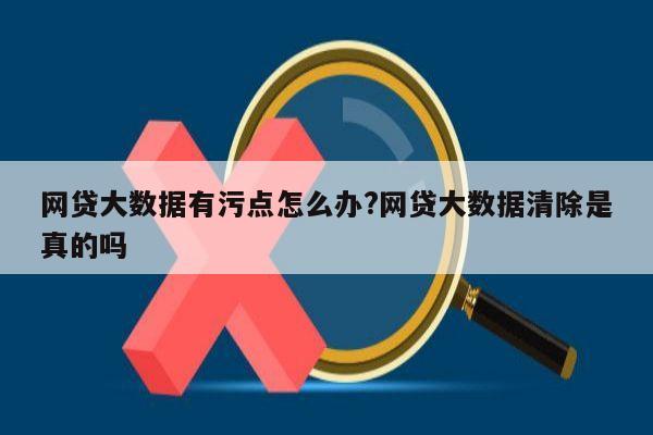网贷大数据有污点怎么办?网贷大数据清除是真的吗