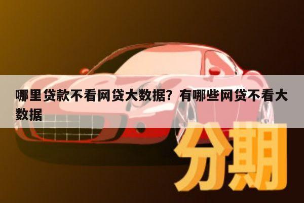 哪里贷款不看网贷大数据?有哪些网贷不看大数据