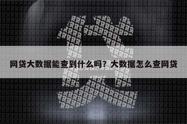 网贷大数据能查到什么吗?大数据怎么查网贷