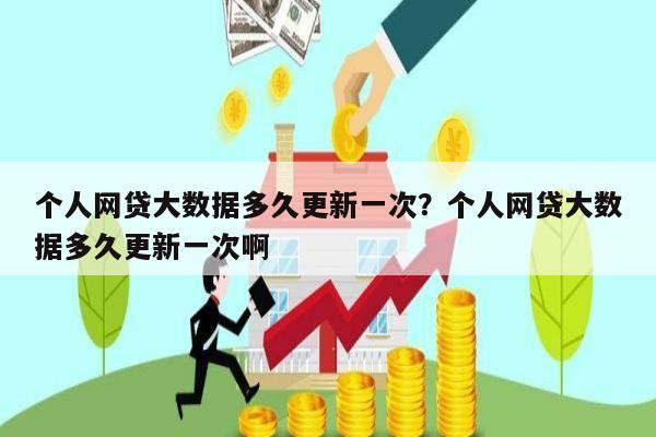 个人网贷大数据多久更新一次？个人网贷大数据多久更新一次啊