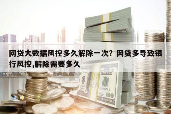网贷大数据风控多久解除一次?网贷多导致银行风控,解除需要多久