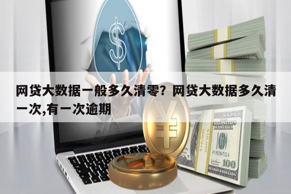 网贷大数据一般多久清零?网贷大数据多久清一次,有一次逾期