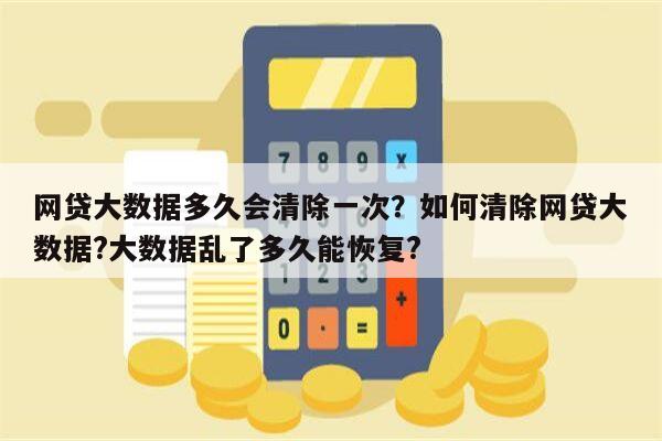 网贷大数据多久会清除一次?如何清除网贷大数据?大数据乱了多久能恢复?
