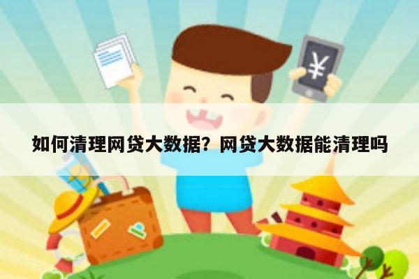 如何清理网贷大数据?网贷大数据能清理吗