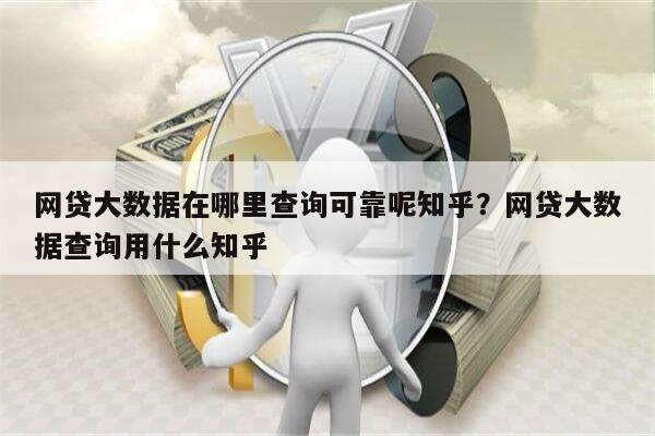 网贷大数据在哪里查询可靠呢知乎?网贷大数据查询用什么知乎