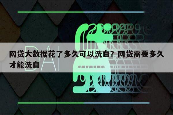 网贷大数据花了多久可以洗白?网贷需要多久才能洗白
