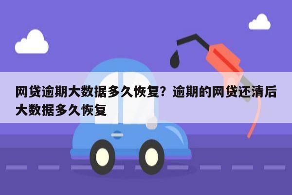 网贷逾期大数据多久恢复?逾期的网贷还清后大数据多久恢复