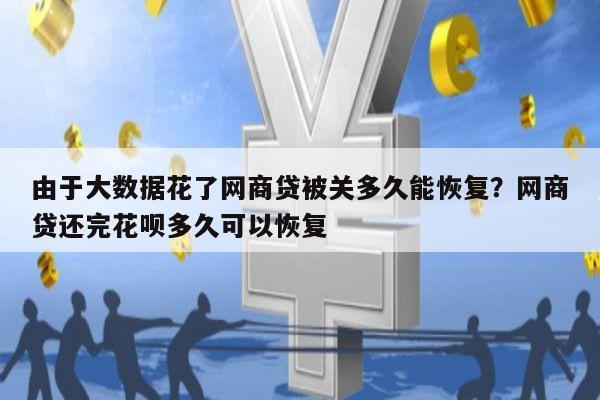 由于大数据花了网商贷被关多久能恢复?网商贷还完花呗多久可以恢复