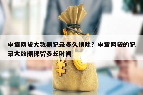 申请网贷大数据记录多久消除?申请网贷的记录大数据保留多长时间