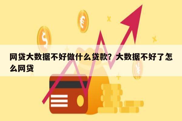 网贷大数据不好做什么贷款?大数据不好了怎么网贷