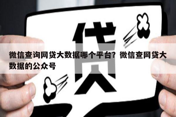 微信查询网贷大数据哪个平台?微信查网贷大数据的公众号