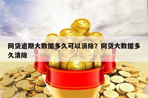 网贷逾期大数据多久可以消除?网贷大数据多久清除