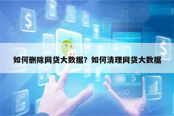 如何删除网贷大数据?如何清理网贷大数据