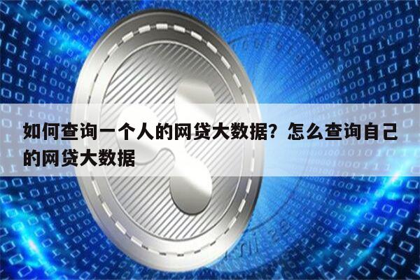 如何查询一个人的网贷大数据？怎么查询自己的网贷大数据