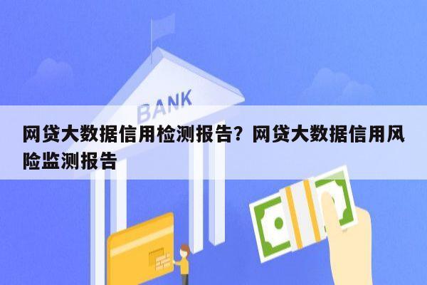网贷大数据信用检测报告?网贷大数据信用风险监测报告