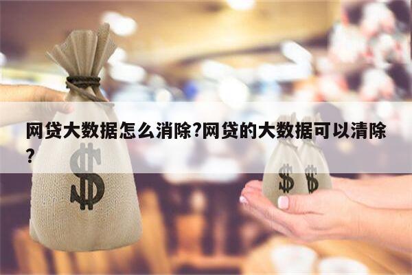 网贷大数据怎么消除?网贷的大数据可以清除?