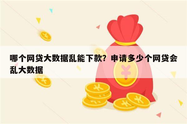 哪个网贷大数据乱能下款?申请多少个网贷会乱大数据