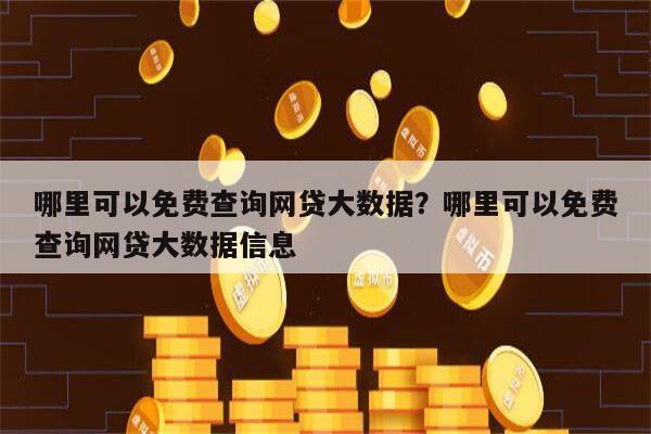 哪里可以免费查询网贷大数据?哪里可以免费查询网贷大数据信息