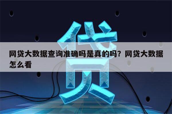 网贷大数据查询准确吗是真的吗?网贷大数据怎么看