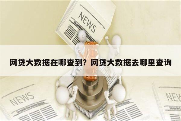 网贷大数据在哪查到?网贷大数据去哪里查询