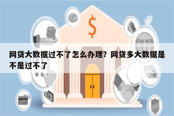 网贷大数据过不了怎么办理?网贷多大数据是不是过不了