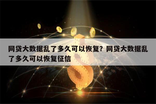 网贷大数据乱了多久可以恢复?网贷大数据乱了多久可以恢复征信