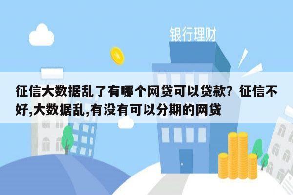 征信大数据乱了有哪个网贷可以贷款?征信不好,大数据乱,有没有可以分期的网贷