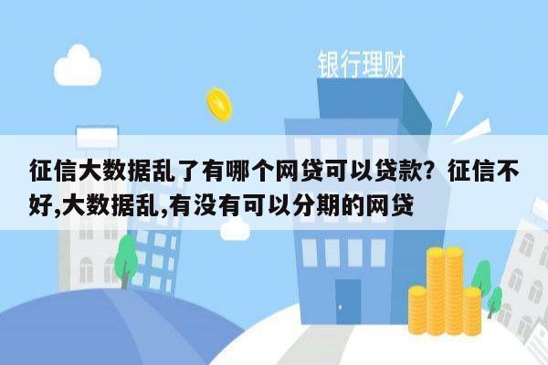 征信大数据乱了有哪个网贷可以贷款？征信不好,大数据乱,有没有可以分期的网贷