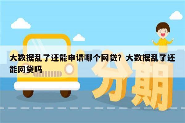 大数据乱了还能申请哪个网贷?大数据乱了还能网贷吗