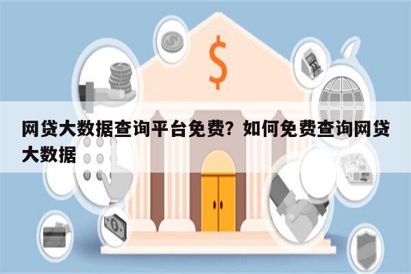 网贷大数据查询平台免费?如何免费查询网贷大数据