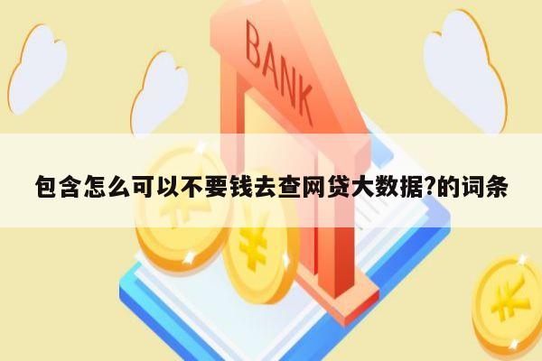 包含怎么可以不要钱去查网贷大数据?的词条