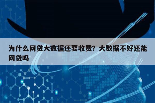 为什么网贷大数据还要收费？大数据不好还能网贷吗