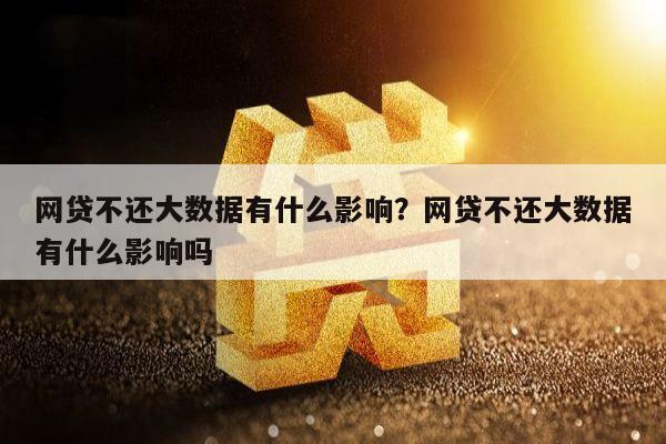 网贷不还大数据有什么影响?网贷不还大数据有什么影响吗