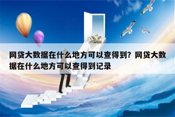 网贷大数据在什么地方可以查得到?网贷大数据在什么地方可以查得到记录