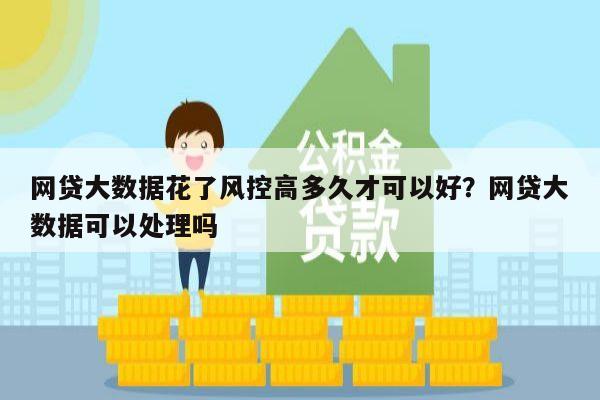 网贷大数据花了风控高多久才可以好?网贷大数据可以处理吗