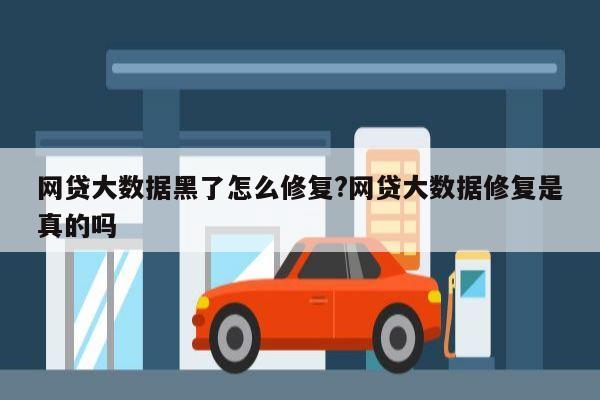 网贷大数据黑了怎么修复?网贷大数据修复是真的吗