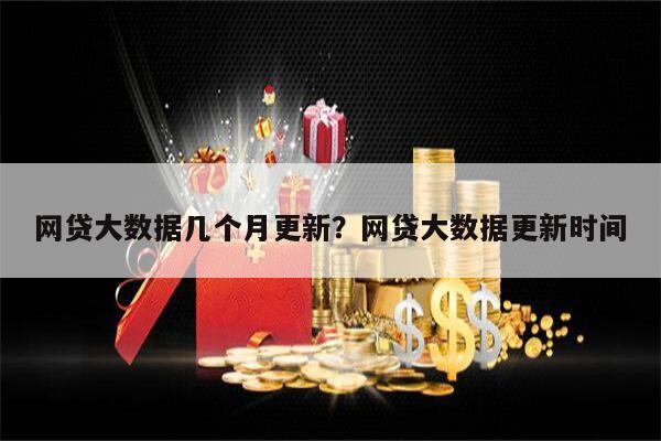 网贷大数据几个月更新?网贷大数据更新时间