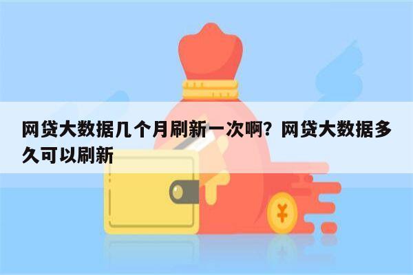 网贷大数据几个月刷新一次啊?网贷大数据多久可以刷新