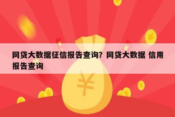 网贷大数据征信报告查询?网贷大数据 信用报告查询
