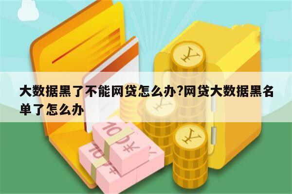 大数据黑了不能网贷怎么办?网贷大数据黑名单了怎么办