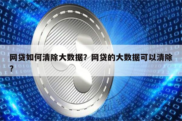 网贷如何清除大数据？网贷的大数据可以清除?