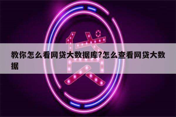 教你怎么看网贷大数据库?怎么查看网贷大数据